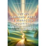 Luz No Caminho: Prece E Vibrações Positivas: A Força Da Oração E Das Vibrações Positivas Na Cura E Proteção Espiritual: 24