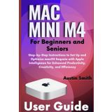 Mac Mini M4 User Guide for Beginners and Seniors: Step-by-Step Instructions to Set Up and Optimize macOS Sequoia with Apple Intelligence for Enhanced Productivity, Creativity, and Efficiency