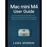 Mac mini M4 User Guide: The Complete Step-by-Step Manual to Mastering Apple’s Most Powerful Compact Desktop From Setup to Pro-Level Features