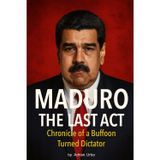 MADURO: THE FINAL ACT: Chronicle of a Buffoon Turned Dictator