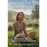 Maestro De Tus Emociones: Control Mental Absoluto Para Ser Feliz: Cómo Dominar Pensamientos Negativos, Gestionar Cualquier Emoción y Mantener Equilibrio Mental Inquebrantable