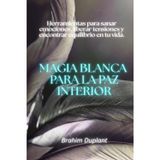 Magia blanca para la paz interior: Herramientas para sanar emociones, liberar tensiones y encontrar equilibrio en tu vida