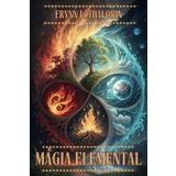 MAGIA ELEMENTAL: TRANSFORMA TU VIDA CON LOS PODERES DE LA NATURALEZA: Una Metodología Práctica para Dominar las Energías Elementales y Alcanzar el Equilibrio Interior.