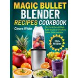 Magic Bullet Blender Recipes Cookbook: 250+ Fast & Flavorful Magic Bullet Recipes for Smoothies, Shakes, Soups, and More