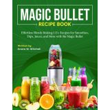 Magic Bullet Recipe Book: Effortless Blends Making 115+ Recipes for Smoothies, Dips, Juices, and More with the Magic Bullet