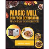 MAGIC MILL PRO FOOD DEHYDRATOR MACHINE COOKBOOK: 1000+ Delicious Homemade Recipes for Perfectly Dried Fruits, Jerky, Veggies, and Herbs—Tips, Tricks, and Tasty Ideas for Every Season