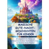 MAGISCHE GUTE-NACHT-GESCHICHTEN FÜR KINDER: 30 ungewöhnliche fiktive und futuristische Gute-Nacht-Geschichten für kreative kleine Träumer