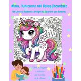 Maia, l'Unicorno nel Bosco Incantato: Un Libro di Racconti e Disegni da Colorare per Bambine