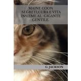 MAINE COON. Segreti, cura e vita insieme al GIGANTE GENTILE.: Tutto quello che devi sapere sul Maine Coon: dalla scelta del cucciolo alla crescita, alimentazione, salute, addestramento e convivenza.