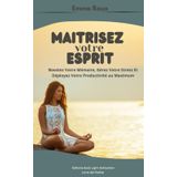 MAITRISEZ VOTRE ESPRIT: Boostez Votre Mémoire, Gérez Votre Stress Et Déployez Votre Productivité au Maximum
