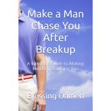 Make a Man Chase You After Breakup: A Woman’s Guide to Making Him Regret Losing You