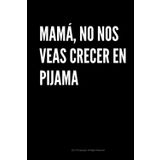 MAMÁ, NO NOS VEAS CRECER EN PIJAMA: Cuaderno, diario o agenda para notas. Regalo Idea para Dia de la Madre, día de la mujer, Cumpleaños regalar papá, ... y divertido. (REGALOS PARA MADRES, Band 3)