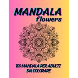 Mandala Flowers Da Colorare: 100 Mandala Floreali Da Colorare Con Vari Livelli Complessità