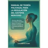 MANUAL DE TEORÍA POLIVAGAL PARA LA REGULACIÓN DEL SISTEMA NERVIOSO: Técnicas y Ejercicios para Calmar la Ansiedad, Superar el Trauma y Equilibrar el Cuerpo con la Activación del Nervio Vago