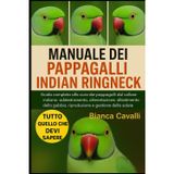Manuale Dei Pappagalli Indian Ringneck: Guida completa alla cura dei pappagalli dal collare indiano: addestramento, alimentazione, allestimento della gabbia, riproduzione e gestione della salute