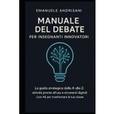 MANUALE DEL DEBATE PER INSEGNANTI INNOVATORI: La guida strategica dalla A alla Z: attività pronte all'uso e strumenti digitali (con Al) per trasformare la tua classe