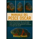 Manuale del Pesce Oscar: Guida per principianti alla cura dei pesci Oscar: alimentazione, allestimento della vasca, gestione dell'aggressività, riproduzione e consigli sulla salute
