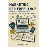 Marketing per freelance: Costruisci la tua presenza online, trova clienti e smetti di lavorare gratis.