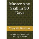 Master Any Skill in 30 Days: Unlock Your Potential, One Day at a Time