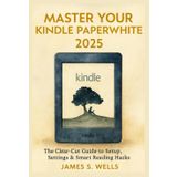 Master Your Kindle Paperwhite (2025 Edition): The Clear-Cut Guide to Setup,Settings & Smart Reading Hacks