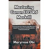 Mastering Canon EOS R6 Mark III: A Comprehensive Step-by-Step Manual to Unlock Your Camera's Full Potential for Professional Results