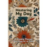 Mastering My Day: A Structured 24/7 Daily Weekly Planner One Day at a Time for Productivity and Getting Organized, Time Management, Success, and Mindful Living