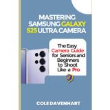 Mastering Samsung Galaxy S25 Ultra Camera: The easy camera guide for seniors and beginners to shoot like a pro