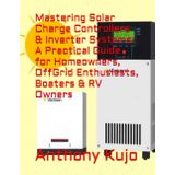 Mastering Solar Charge Controllers & Inverter Systems: A Practical Guide for Homeowners, OffGrid Enthusiasts, Boaters & RV Owners (Off Grid Power Solutions; Solar Wind Hydro, Band 8)