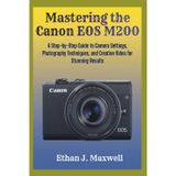 Mastering the Canon EOS M200: A Step-by-Step Guide to Camera Settings, Photography Techniques, and Creative Video for Stunning Results