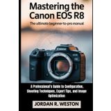 Mastering the Canon EOS R8: The Ultimate Beginner-to-Pro Manual — A Professional’s Guide to Configuration, Shooting Techniques, Expert Tips, and Image ... (Tools and Accessories Guide, Band 4)