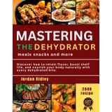 Mastering the Dehydrator: Meals, Snacks, and More: Discover how to retain flavor, boost shelf life, and nourish your body naturally with every dehydrated bite.