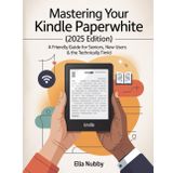 MASTERING YOUR KINDLE PAPERWHITE (2025EDITION): A FriendlyGuide for Seniors, New Users & the Technically Timid