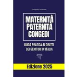 Maternità, Paternità, Congedi: La guida semplice e completa per chi lavora e si prende cura: tutti i tuoi diritti spiegati come nessuno te li ha mai spiegati – Edizione 2025