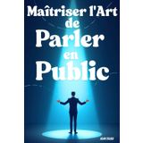 Maîtriser l'Art de Parler en Public: Le Guide Complet pour Gagner en Confiance, Captiver Votre Auditoire et Devenir un Orateur Inoubliable
