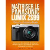 MAÎTRISER LE PANASONIC LUMIX ZS99 Pour Les Débutants Absolus: Découvrez des conseils de pro pour des photos époustouflantes grâce à la photographie créative