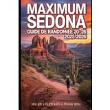 MAXIMUM SEDONA GUIDE DE RANDONNÉE 2025 - 2026: Explorez Red Rock Country, itinéraires et cartes et des conseils d'initiés pour chaque randonneur
