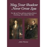 May Your Shadow Never Grow Less: The Life and Times of Henry and Jane Holland, Canterbury, New Zealand, 1863-1945