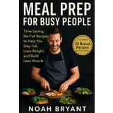 “Meal Prep for Busy People”: Time-Saving, No-Fail Recipes to Help You Stay Full, Lose Weight, and Build Lean Muscle with Every Bite