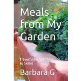 Meals from My Garden: Flavorful Recipes from Soil to Skillet