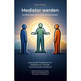 Mediator werden - Konflikte lösen durch klare Kommunikation: Das große Praxisbuch für Mediation in Familie, Partnerschaft und Beruf - ... und Beispiele aus der echten Konfliktarbeit