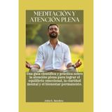 Meditación Y Atención Plena: Una guía científica y práctica sobre la atención plena para lograr el equilibrio emocional, la claridad mental y el bienestar permanente.