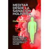 Meditar desde la sanación holística: Claves para calmar la mente, transformar tus emociones y vivir con equilibrio y sentido