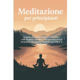 MEDITAZIONE PER PRINCIPIANTI: La guida pratica per iniziare a meditare, ridurre ansia e stress e ritrovare equilibrio e benessere con semplici tecniche quotidiane di mindfulness