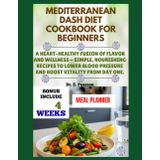 MEDITERRANEAN DASH DIET COOKBOOK FOR BEGINNERS: A Heart-Healthy Fusion of Flavor and wellness– Simple, Nourishing Recipes to Lower Blood Pressure and Boost Vitality from Day One