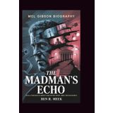 MEL GIBSON BIOGRAPHY: The Madman's Echo: Hollywood's Most Haunted Rise and Reckoning