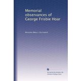 Memorial Observances of George Frisbie Hoar...