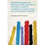 Memorie Biografiche Degli Scultori, Architetti, Pittori Ec: Nativi Di Carrara E Di Altri Luoghi Della Provincia Di Massa