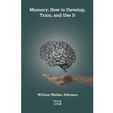 Memory: How to Develop Train and Use It - William Walker Atkinson