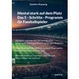 Mental stark auf dem Platz Das 5 - Schritte - Programm für Fussballspieler: Die Lücke zwischen Können und Abrufen - Wenn du im Training brillierst und ... Gegenspieler brauchst, um mental zu wachsen