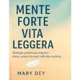 Mente Forte, Vita Leggera: Strategie pratiche per affrontare stress, ansia e burnout e vivere con più equilibrio e libertà nella vita moderna